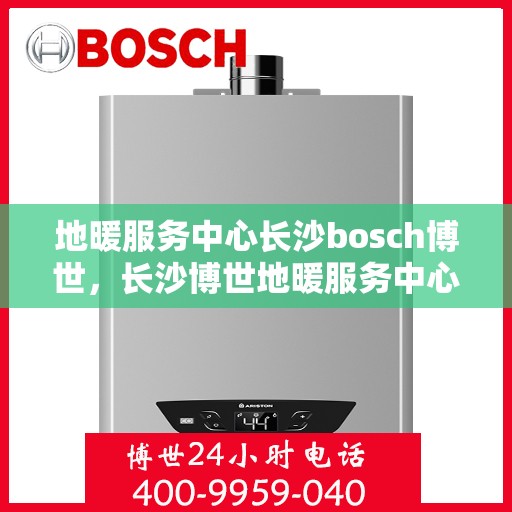 地暖服务中心长沙bosch博世，长沙博世地暖服务中心，专业提供地暖安装与售后服务