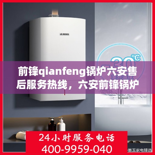 前锋qianfeng锅炉六安售后服务热线，六安前锋锅炉售后服务热线与技术支持解析