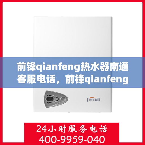 前锋qianfeng热水器南通客服电话，前锋qianfeng热水器南通客服热线及咨询电话号码