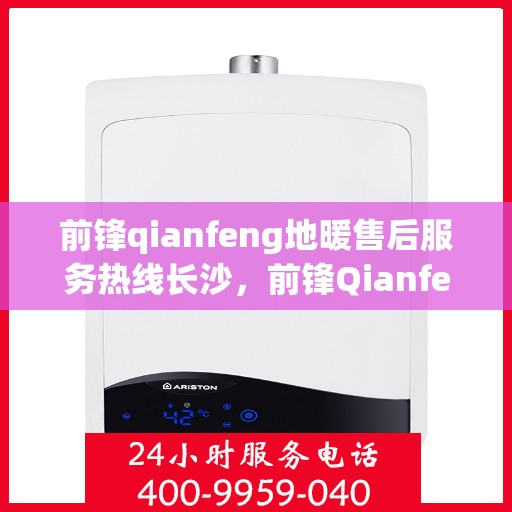 前锋qianfeng地暖售后服务热线长沙，前锋Qianfeng地暖长沙售后服务热线详解