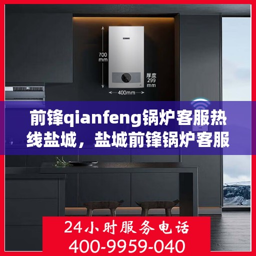前锋qianfeng锅炉客服热线盐城，盐城前锋锅炉客服热线专业服务热线