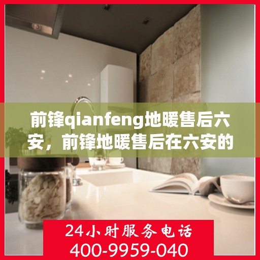 前锋qianfeng地暖售后六安，前锋地暖售后在六安的专业服务与支持