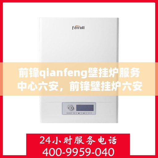 前锋qianfeng壁挂炉服务中心六安，前锋壁挂炉六安服务中心，专业品质，温暖您的生活