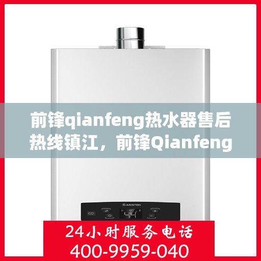 前锋qianfeng热水器售后热线镇江，前锋Qianfeng热水器镇江售后热线专业服务解析