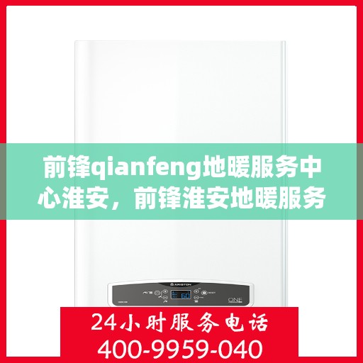 前锋qianfeng地暖服务中心淮安，前锋淮安地暖服务中心，专业品质，温暖您的生活