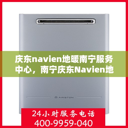 庆东navien地暖南宁服务中心，南宁庆东Navien地暖服务中心，专业地暖解决方案提供商