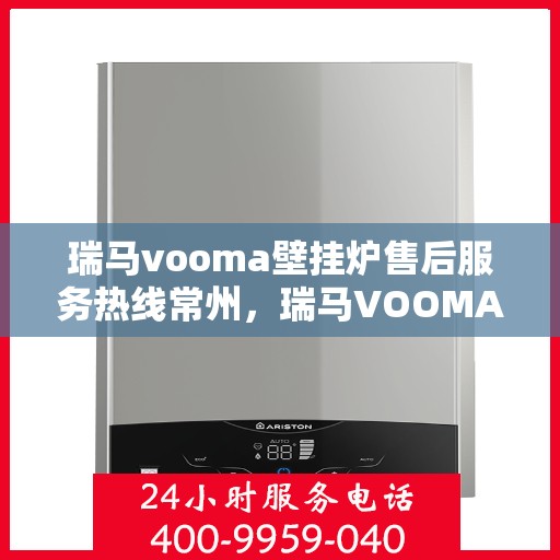瑞马vooma壁挂炉售后服务热线常州，瑞马VOOMA壁挂炉常州售后服务热线及专业维修支持