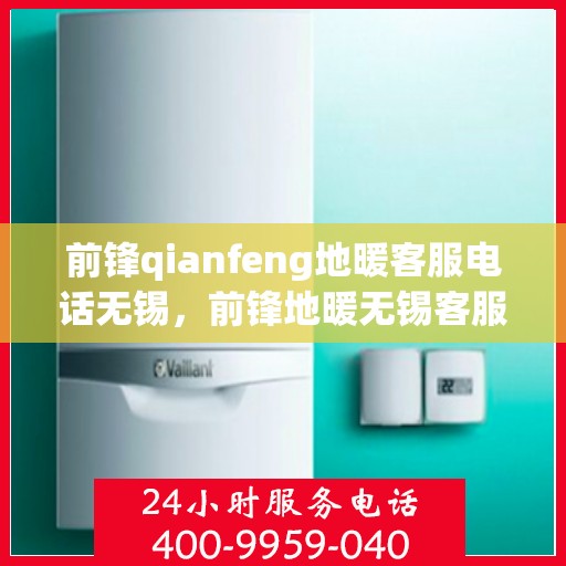 前锋qianfeng地暖客服电话无锡，前锋地暖无锡客服专线咨询及售后服务