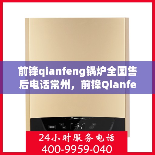 前锋qianfeng锅炉全国售后电话常州，前锋Qianfeng锅炉全国售后电话常州服务热线详解