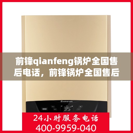 前锋qianfeng锅炉全国售后电话，前锋锅炉全国售后电话及维修服务指南