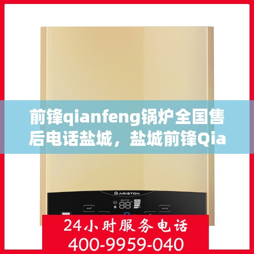 前锋qianfeng锅炉全国售后电话盐城，盐城前锋Qianfeng锅炉全国售后电话热线服务指南