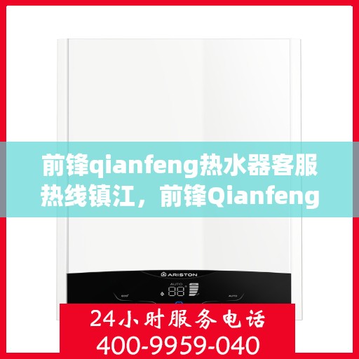 前锋qianfeng热水器客服热线镇江，前锋Qianfeng热水器镇江客服热线详解