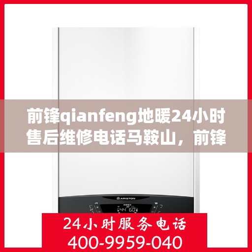 前锋qianfeng地暖24小时售后维修电话马鞍山，前锋Qianfeng地暖马鞍山售后维修热线全天候服务，专业保障您的温暖生活