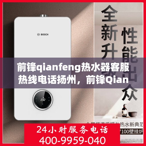 前锋qianfeng热水器客服热线电话扬州，前锋Qianfeng热水器扬州客服热线电话全解析