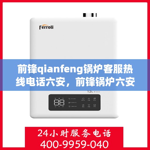 前锋qianfeng锅炉客服热线电话六安，前锋锅炉六安客服热线电话及售后支持