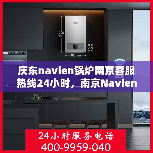 庆东navien锅炉南京客服热线24小时，南京Navien锅炉客服热线全天候服务，温暖您的生活