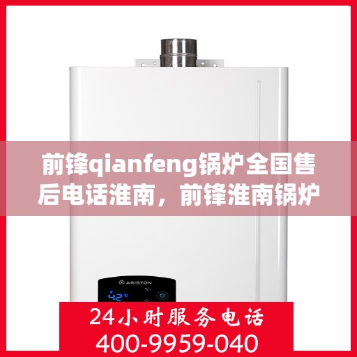 前锋qianfeng锅炉全国售后电话淮南，前锋淮南锅炉全国售后热线电话公布