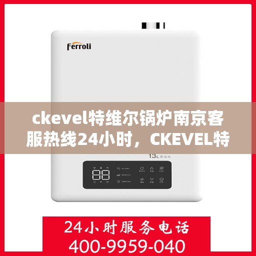 ckevel特维尔锅炉南京客服热线24小时，CKEVEL特维尔锅炉南京全天候客服热线，专业解答您的每一个疑问
