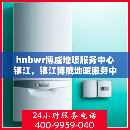 hnbwr博威地暖服务中心镇江，镇江博威地暖服务中心，专业地暖维护与安装服务