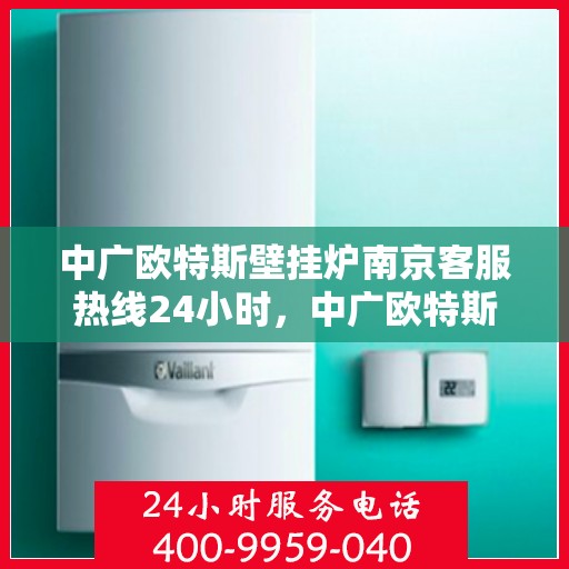 中广欧特斯壁挂炉南京客服热线24小时，中广欧特斯壁挂炉南京客服热线全天候服务，温暖不打烊