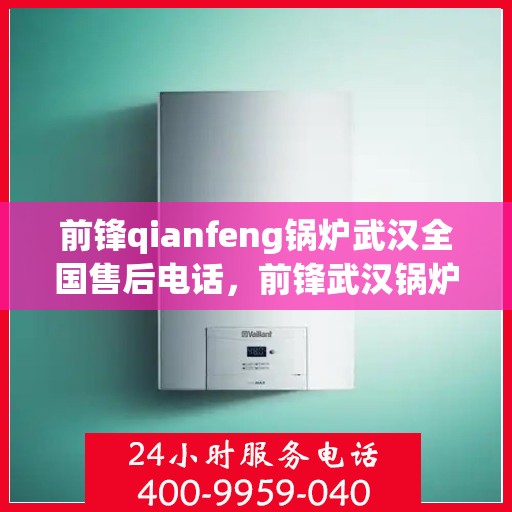 前锋qianfeng锅炉武汉全国售后电话，前锋武汉锅炉全国售后电话及维修服务指南