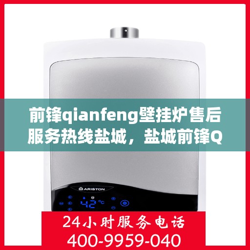 前锋qianfeng壁挂炉售后服务热线盐城，盐城前锋Qianfeng壁挂炉售后服务热线及支持团队专业服务