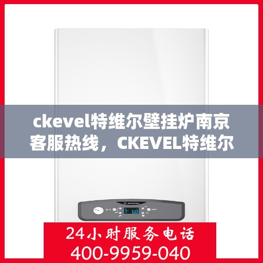 ckevel特维尔壁挂炉南京客服热线，CKEVEL特维尔壁挂炉南京客服热线全攻略