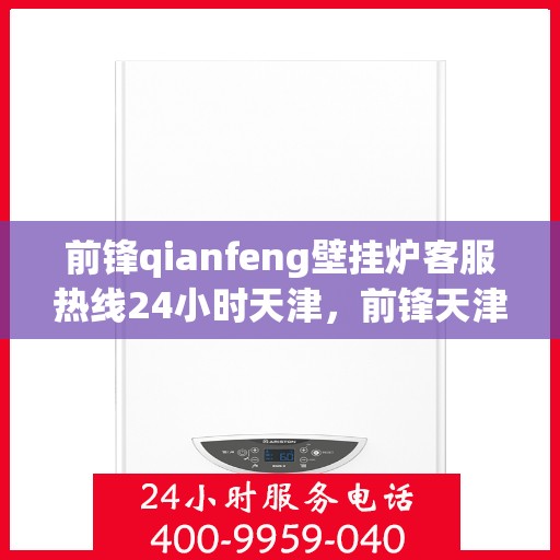 前锋qianfeng壁挂炉客服热线24小时天津，前锋天津壁挂炉全天候客服热线，贴心服务不打烊