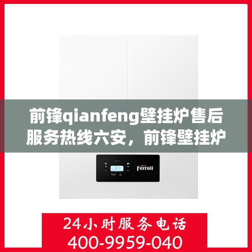 前锋qianfeng壁挂炉售后服务热线六安，前锋壁挂炉六安售后服务热线及常见问题解答指南