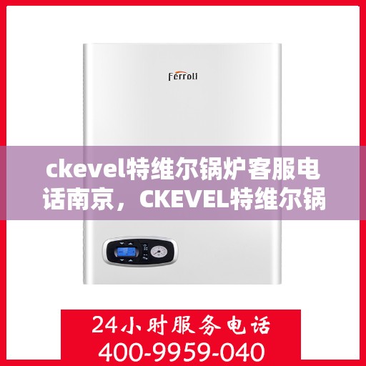 ckevel特维尔锅炉客服电话南京，CKEVEL特维尔锅炉南京客服热线及咨询指南