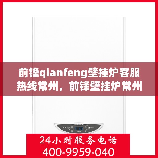 前锋qianfeng壁挂炉客服热线常州，前锋壁挂炉常州客服热线，专业解答，贴心服务