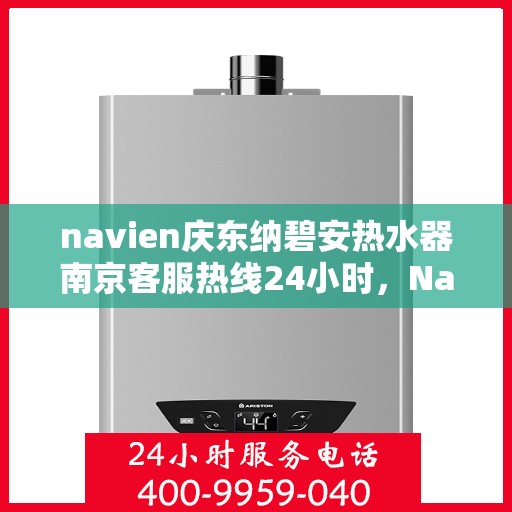navien庆东纳碧安热水器南京客服热线24小时，Navien庆东纳碧安热水器南京客服热线全天候服务支持
