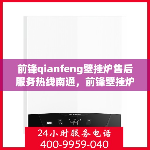 前锋qianfeng壁挂炉售后服务热线南通，前锋壁挂炉售后服务热线在南通，专业解决您的壁挂炉问题