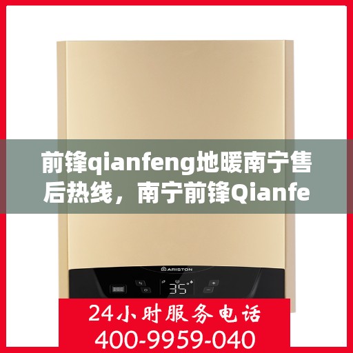 前锋qianfeng地暖南宁售后热线，南宁前锋Qianfeng地暖售后服务热线详解