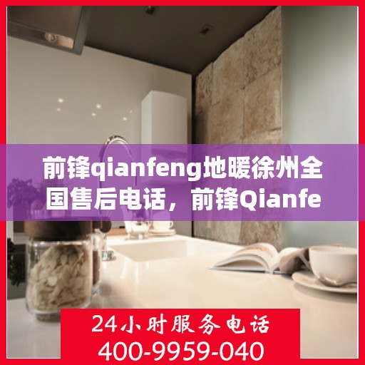 前锋qianfeng地暖徐州全国售后电话，前锋Qianfeng地暖徐州全国售后服务热线电话公布