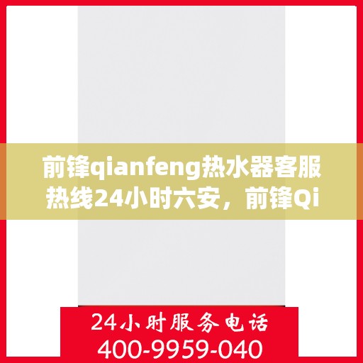 前锋qianfeng热水器客服热线24小时六安，前锋Qianfeng热水器六安客服热线全天候服务