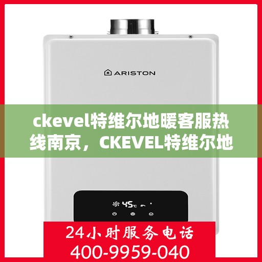 ckevel特维尔地暖客服热线南京，CKEVEL特维尔地暖南京客服热线详解