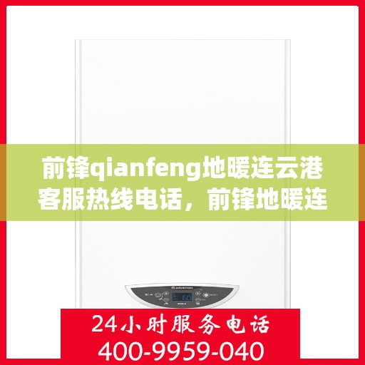 前锋qianfeng地暖连云港客服热线电话，前锋地暖连云港客服热线电话及咨询指南