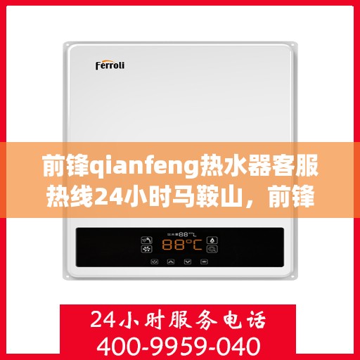 前锋qianfeng热水器客服热线24小时马鞍山，前锋Qianfeng热水器马鞍山客服热线全天候服务，24小时不打烊