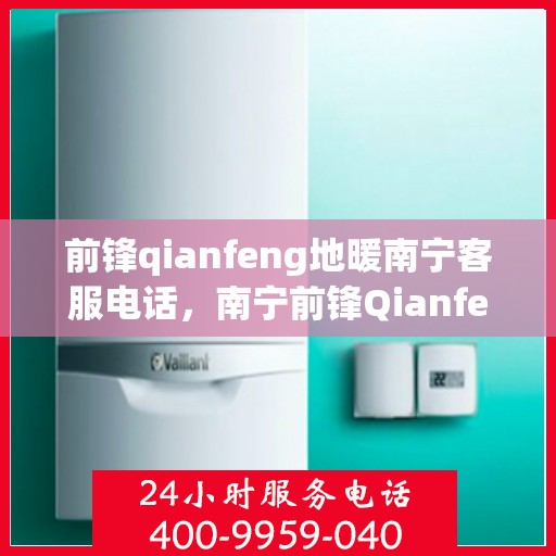 前锋qianfeng地暖南宁客服电话，南宁前锋Qianfeng地暖客服热线，专业解答，温暖您的生活