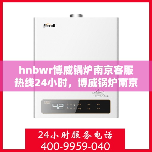 hnbwr博威锅炉南京客服热线24小时，博威锅炉南京客服热线全天候服务，随时为您解答疑虑