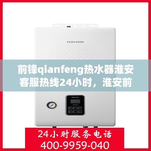 前锋qianfeng热水器淮安客服热线24小时，淮安前锋Qianfeng热水器全天候客服热线，贴心服务随时在线