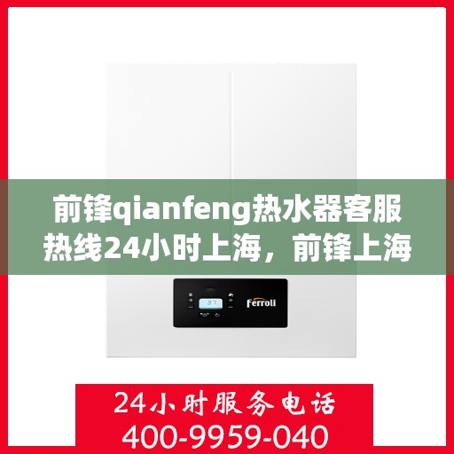 前锋qianfeng热水器客服热线24小时上海，前锋上海热水器客服热线全天候服务，热水器问题随时解答