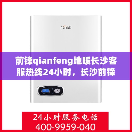 前锋qianfeng地暖长沙客服热线24小时，长沙前锋地暖全天候客服热线，24小时暖心服务