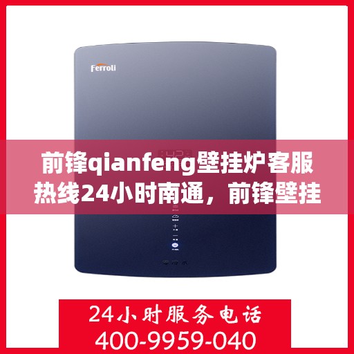 前锋qianfeng壁挂炉客服热线24小时南通，前锋壁挂炉南通客服热线全天候服务，专业解答您的疑问