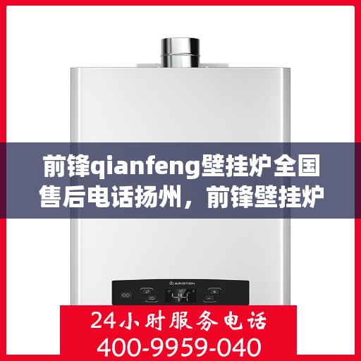 前锋qianfeng壁挂炉全国售后电话扬州，前锋壁挂炉扬州售后电话及维修服务指南