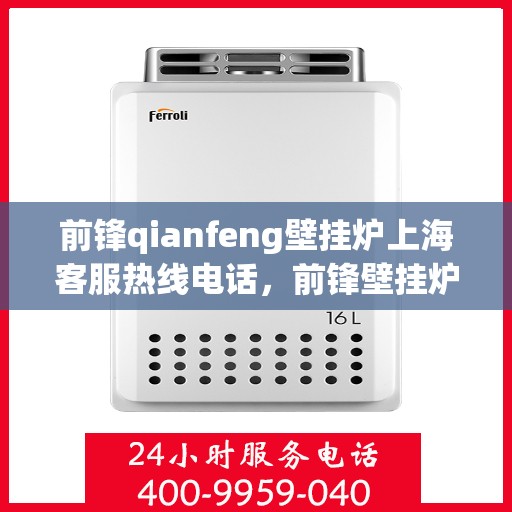 前锋qianfeng壁挂炉上海客服热线电话，前锋壁挂炉上海客服热线电话及售后维修服务指南