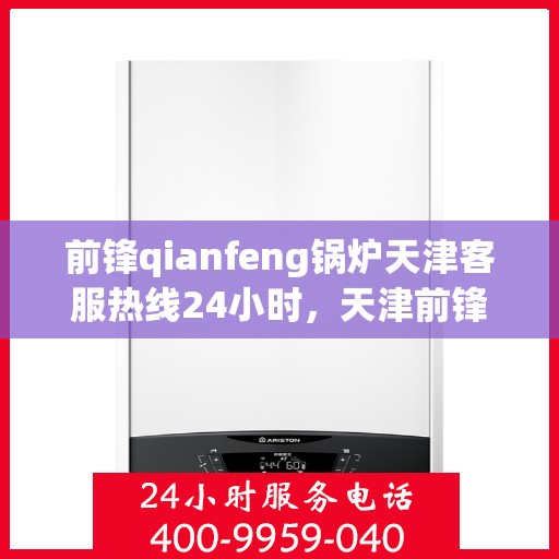 前锋qianfeng锅炉天津客服热线24小时，天津前锋Qianfeng锅炉全天候客服热线，全天候服务，温暖您的每一刻