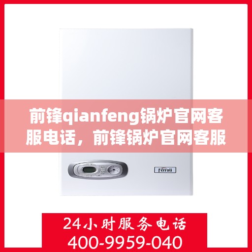 前锋qianfeng锅炉官网客服电话，前锋锅炉官网客服热线，专业支持与解决方案的门户