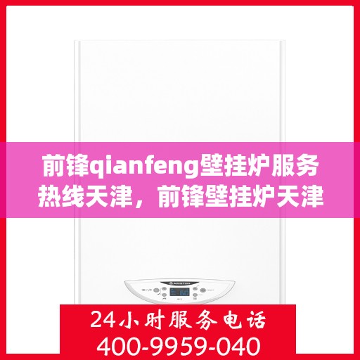 前锋qianfeng壁挂炉服务热线天津，前锋壁挂炉天津服务热线，专业售后支持，为您的壁挂炉保驾护航